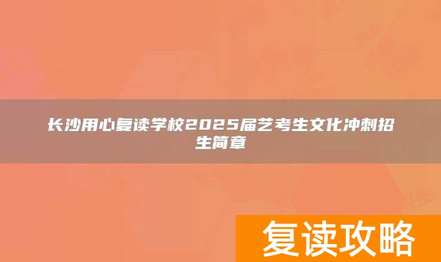 长沙用心复读学校2025届艺考生文化冲刺招生简章
