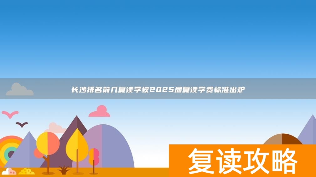 长沙排名前几复读学校2025届复读学费标准出炉