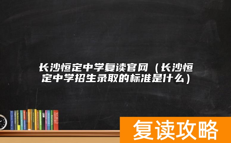 长沙恒定中学复读官网（长沙恒定中学招生录取的标准是什么）
