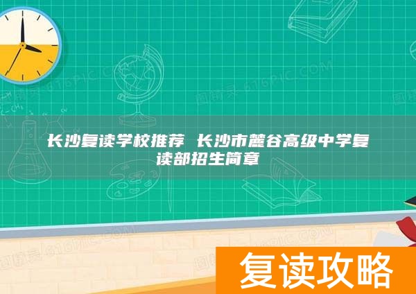 长沙复读学校推荐 长沙市麓谷高级中学复读部招生简章
