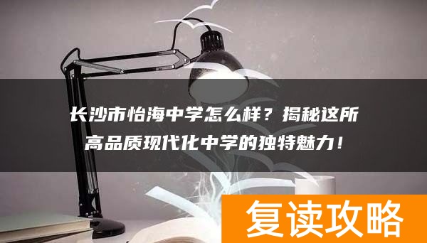 长沙市怡海中学怎么样？揭秘这所高品质现代化中学的独特魅力！