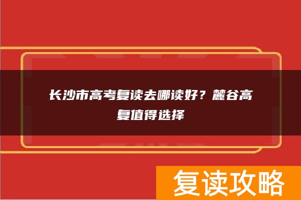 长沙市高考复读去哪读好？麓谷高复值得选择