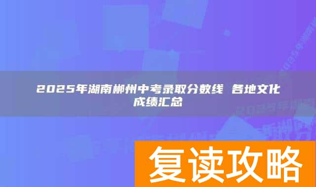 2025年湖南郴州中考录取分数线 各地文化成绩汇总