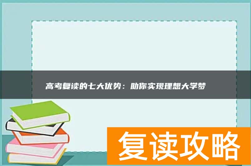 高考复读的七大优势：助你实现理想大学梦