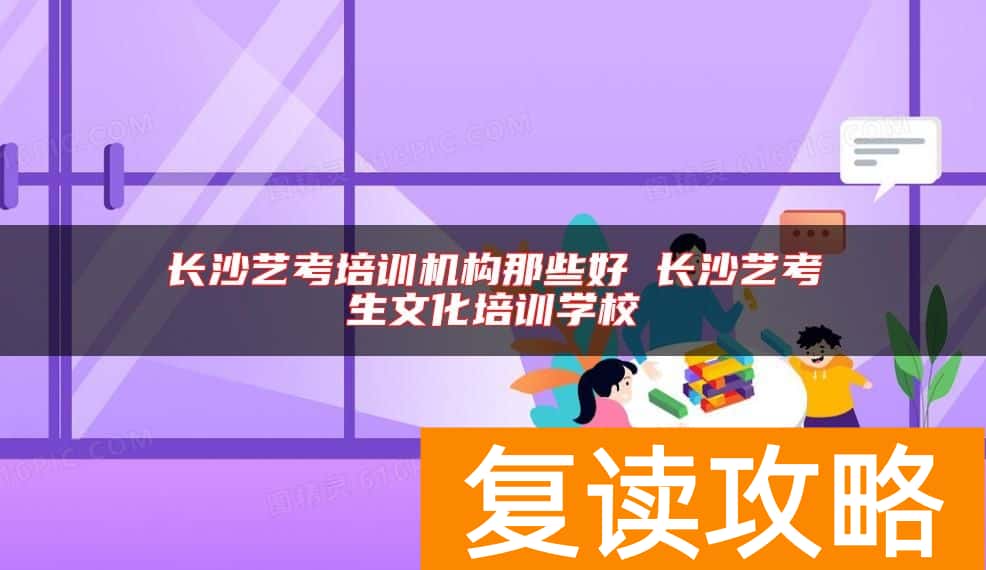 长沙艺考培训机构那些好 长沙艺考生文化培训学校