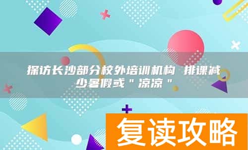 探访长沙部分校外培训机构 排课减少暑假或"凉凉"