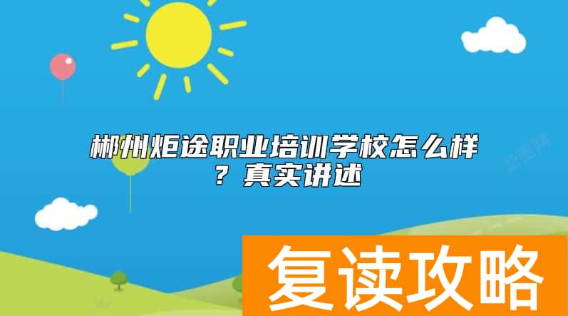 郴州炬途职业培训学校怎么样？真实讲述